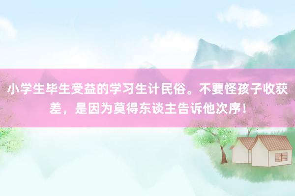 小学生毕生受益的学习生计民俗。不要怪孩子收获差，是因为莫得东谈主告诉他次序！