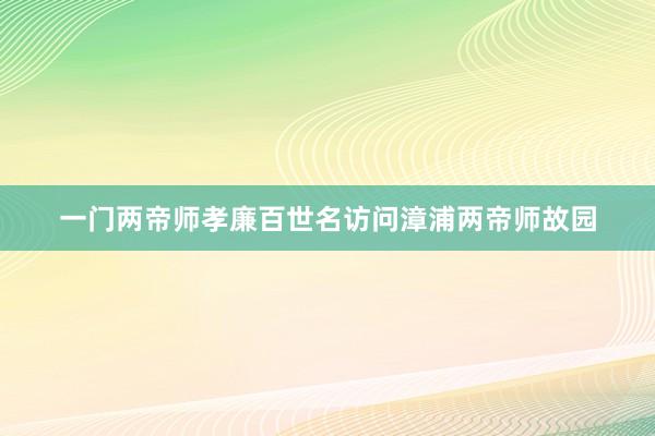 一门两帝师孝廉百世名访问漳浦两帝师故园