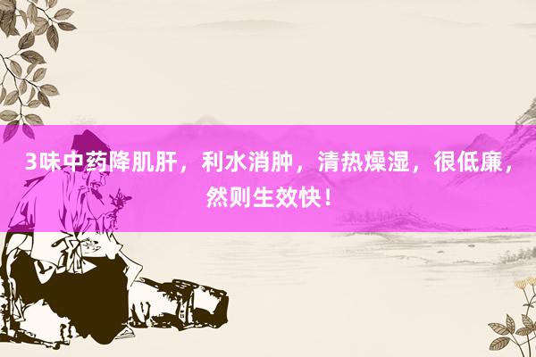 3味中药降肌肝，利水消肿，清热燥湿，很低廉，然则生效快！