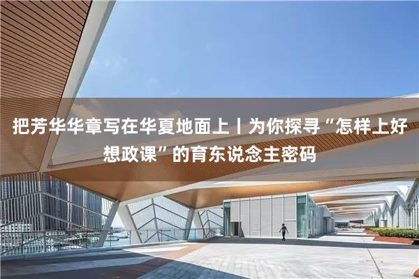把芳华华章写在华夏地面上丨为你探寻“怎样上好想政课”的育东说念主密码