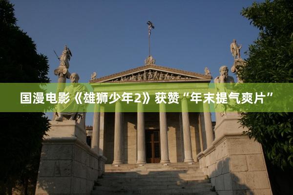 国漫电影《雄狮少年2》获赞“年末提气爽片”