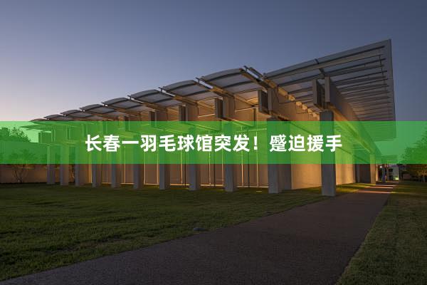 长春一羽毛球馆突发！蹙迫援手