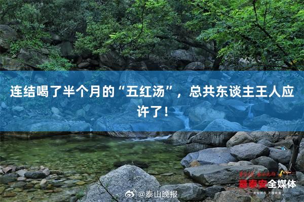 连结喝了半个月的“五红汤”，总共东谈主王人应许了！