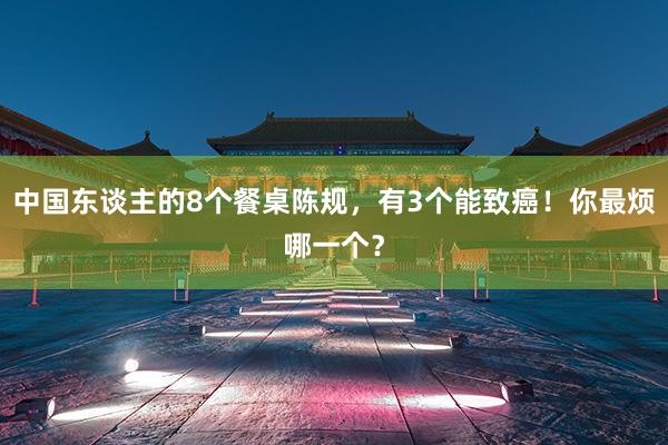 中国东谈主的8个餐桌陈规，有3个能致癌！你最烦哪一个？