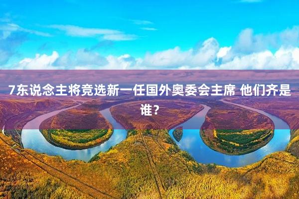 7东说念主将竞选新一任国外奥委会主席 他们齐是谁？